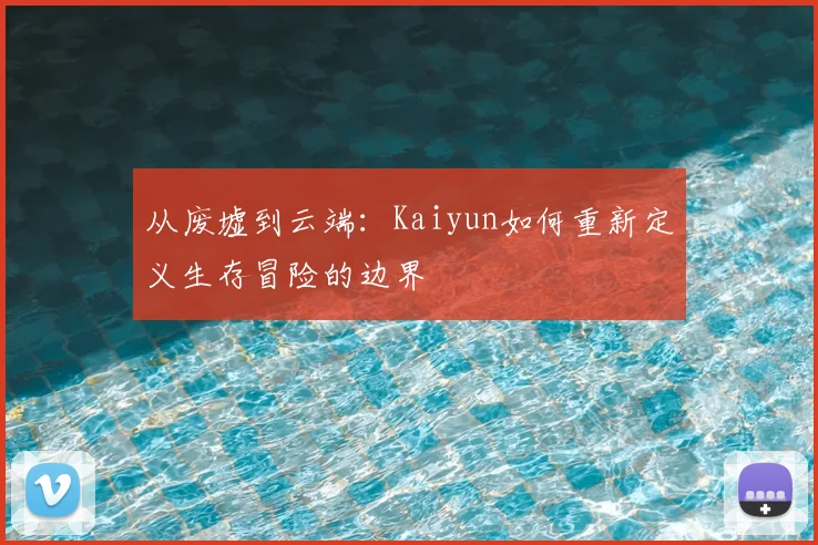 从废墟到云端：Kaiyun如何重新定义生存冒险的边界