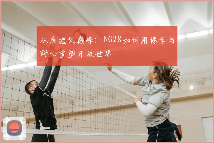 从废墟到巅峰：NG28如何用像素与野心重塑开放世界