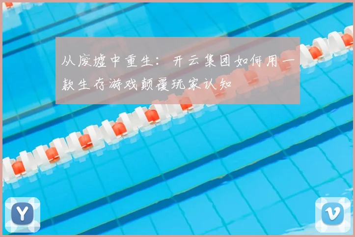 从废墟中重生：开云集团如何用一款生存游戏颠覆玩家认知