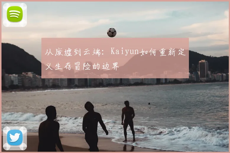 从废墟到云端：Kaiyun如何重新定义生存冒险的边界